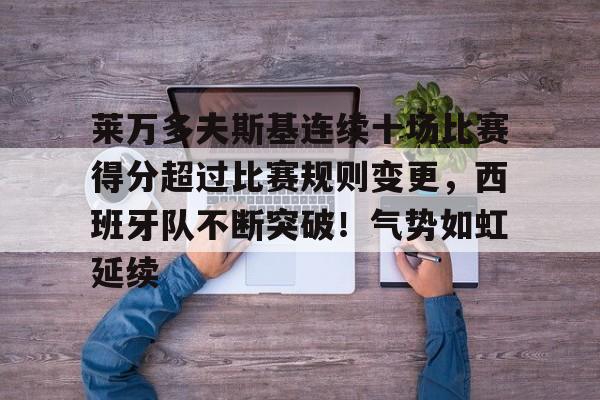 爱游戏官网-包含莱万多夫斯基连续十场比赛得分超过比赛规则变更，西班牙队不断突破！气势如虹延续的词条