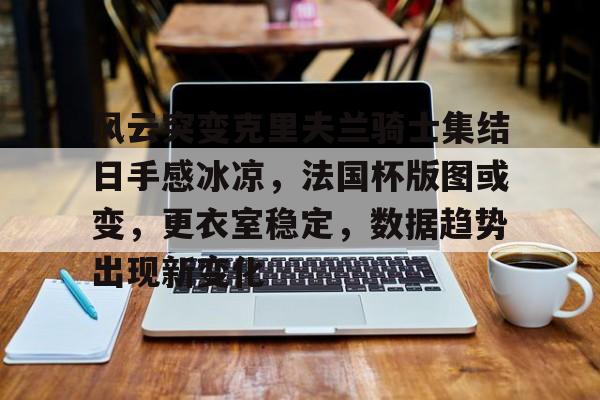 爱游戏APP-风云突变克里夫兰骑士集结日手感冰凉，法国杯版图或变，更衣室稳定，数据趋势出现新变化的简单介绍